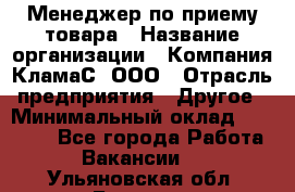 Менеджер по приему товара › Название организации ­ Компания КламаС, ООО › Отрасль предприятия ­ Другое › Минимальный оклад ­ 25 000 - Все города Работа » Вакансии   . Ульяновская обл.,Барыш г.